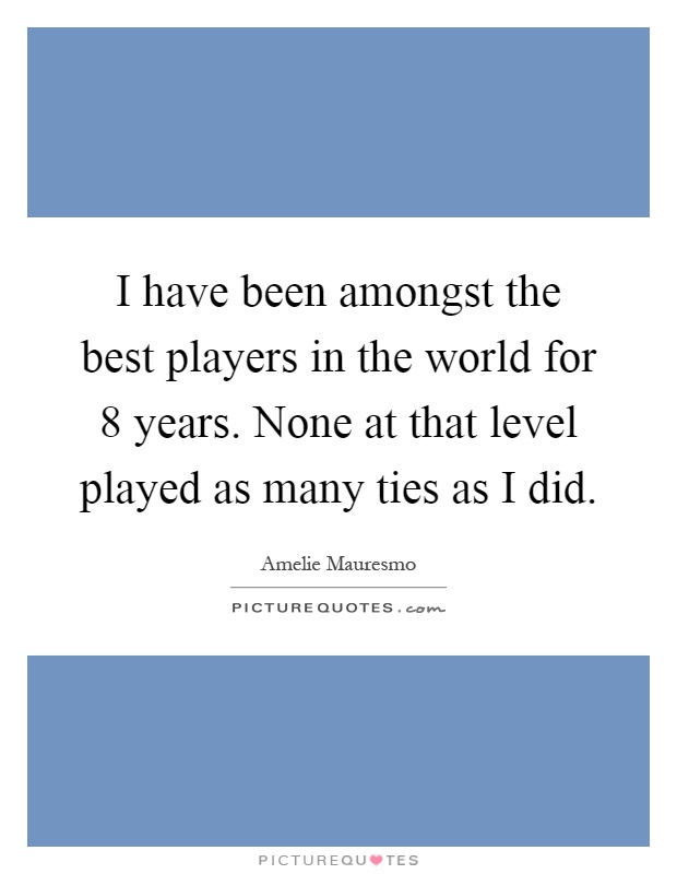 I have been amongst the best players in the world for 8 years. None at that level played as many ties as I did Picture Quote #1