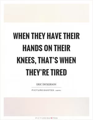 When they have their hands on their knees, that’s when they’re tired Picture Quote #1