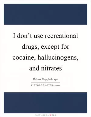 I don’t use recreational drugs, except for cocaine, hallucinogens, and nitrates Picture Quote #1