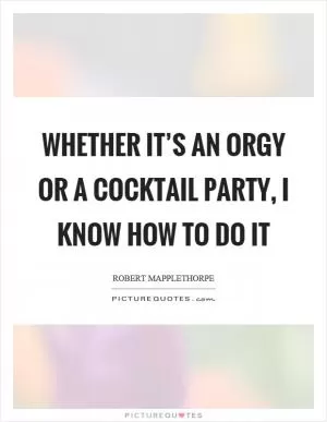 Whether it’s an orgy or a cocktail party, I know how to do it Picture Quote #1