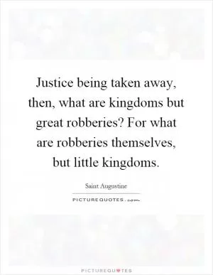 Justice being taken away, then, what are kingdoms but great robberies? For what are robberies themselves, but little kingdoms Picture Quote #1
