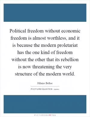 Political freedom without economic freedom is almost worthless, and it is because the modern proletariat has the one kind of freedom without the other that its rebellion is now threatening the very structure of the modern world Picture Quote #1