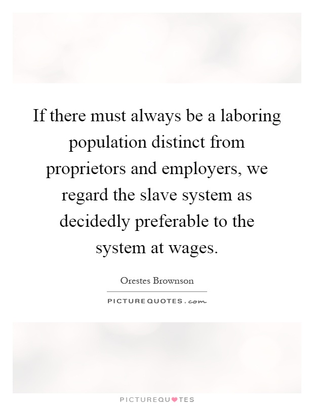 If there must always be a laboring population distinct from proprietors and employers, we regard the slave system as decidedly preferable to the system at wages Picture Quote #1