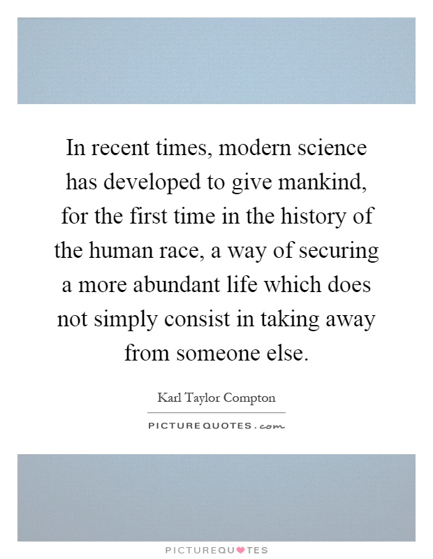 In recent times, modern science has developed to give mankind, for the first time in the history of the human race, a way of securing a more abundant life which does not simply consist in taking away from someone else Picture Quote #1
