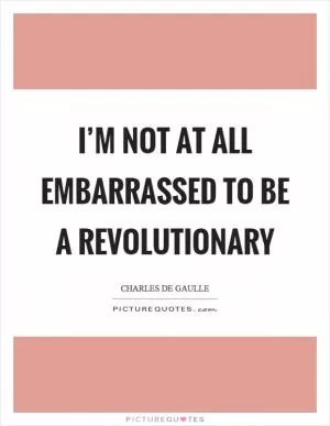 I’m not at all embarrassed to be a revolutionary Picture Quote #1