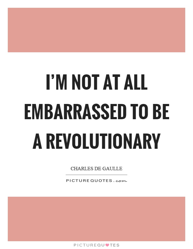 I'm not at all embarrassed to be a revolutionary Picture Quote #1