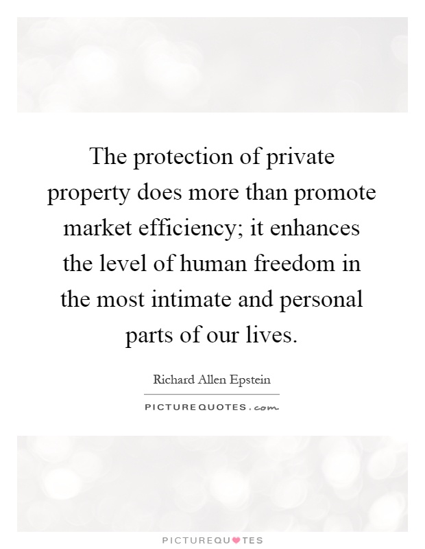 The protection of private property does more than promote market efficiency; it enhances the level of human freedom in the most intimate and personal parts of our lives Picture Quote #1