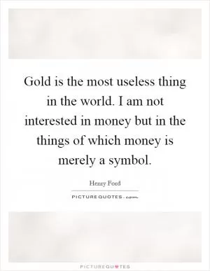 Gold is the most useless thing in the world. I am not interested in money but in the things of which money is merely a symbol Picture Quote #1