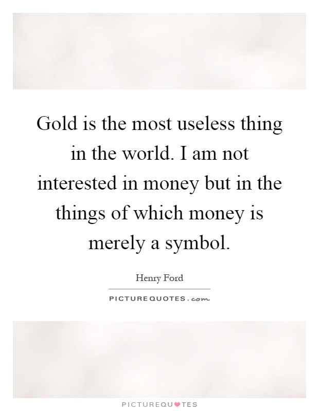 Gold is the most useless thing in the world. I am not interested in money but in the things of which money is merely a symbol Picture Quote #1