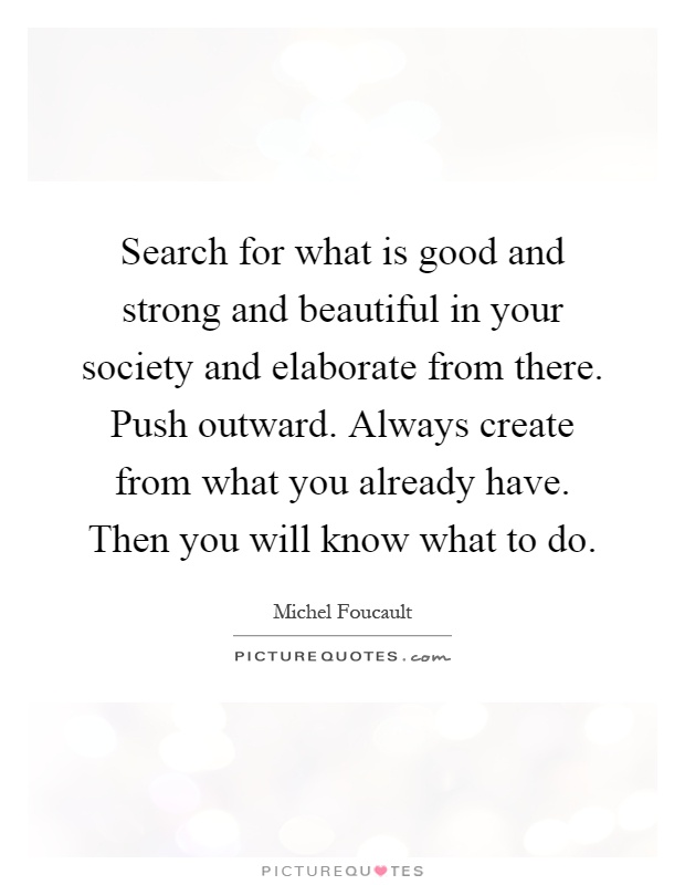 Search for what is good and strong and beautiful in your society and elaborate from there. Push outward. Always create from what you already have. Then you will know what to do Picture Quote #1