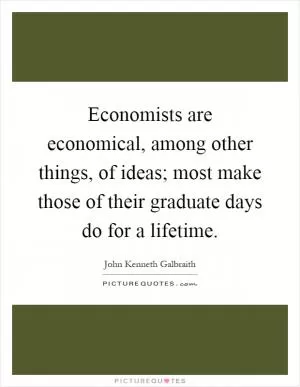 Economists are economical, among other things, of ideas; most make those of their graduate days do for a lifetime Picture Quote #1