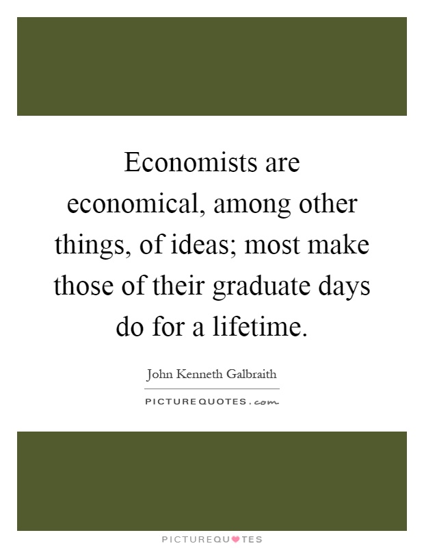 Economists are economical, among other things, of ideas; most make those of their graduate days do for a lifetime Picture Quote #1