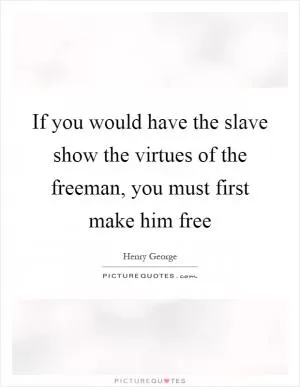 If you would have the slave show the virtues of the freeman, you must first make him free Picture Quote #1