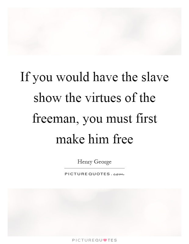 If you would have the slave show the virtues of the freeman, you must first make him free Picture Quote #1