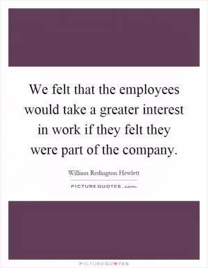 We felt that the employees would take a greater interest in work if they felt they were part of the company Picture Quote #1