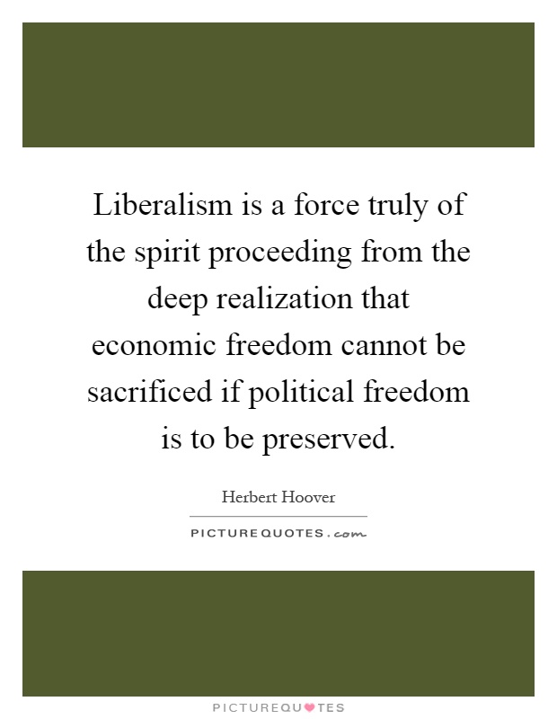 Liberalism is a force truly of the spirit proceeding from the deep realization that economic freedom cannot be sacrificed if political freedom is to be preserved Picture Quote #1