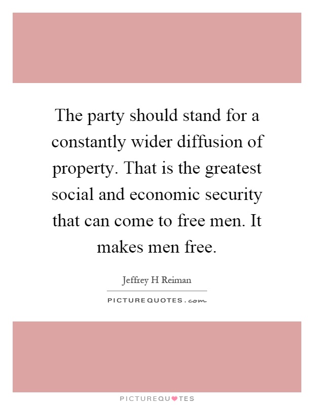 The party should stand for a constantly wider diffusion of property. That is the greatest social and economic security that can come to free men. It makes men free Picture Quote #1