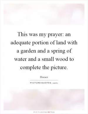 This was my prayer: an adequate portion of land with a garden and a spring of water and a small wood to complete the picture Picture Quote #1