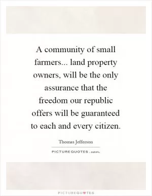 A community of small farmers... land property owners, will be the only assurance that the freedom our republic offers will be guaranteed to each and every citizen Picture Quote #1