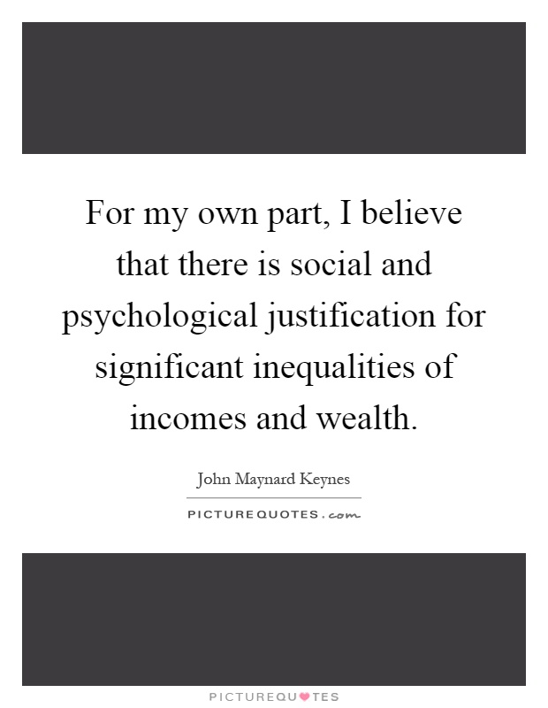 For my own part, I believe that there is social and psychological justification for significant inequalities of incomes and wealth Picture Quote #1