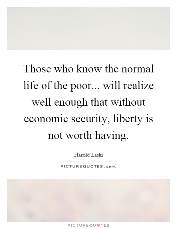Those who know the normal life of the poor... will realize well enough that without economic security, liberty is not worth having Picture Quote #1