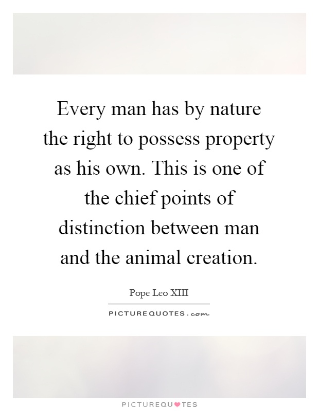 Every man has by nature the right to possess property as his own. This is one of the chief points of distinction between man and the animal creation Picture Quote #1