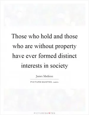 Those who hold and those who are without property have ever formed distinct interests in society Picture Quote #1