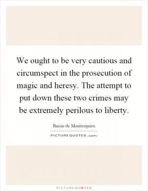 We ought to be very cautious and circumspect in the prosecution of magic and heresy. The attempt to put down these two crimes may be extremely perilous to liberty Picture Quote #1