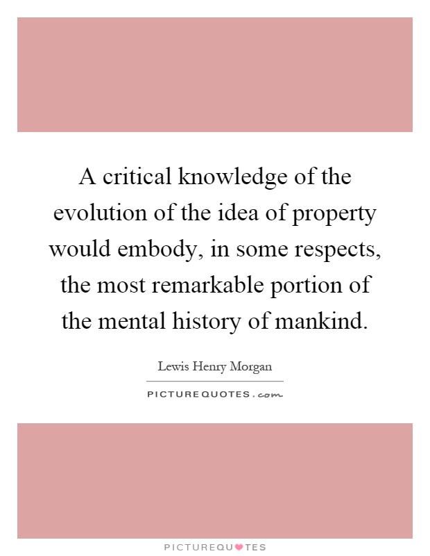 A critical knowledge of the evolution of the idea of property would embody, in some respects, the most remarkable portion of the mental history of mankind Picture Quote #1
