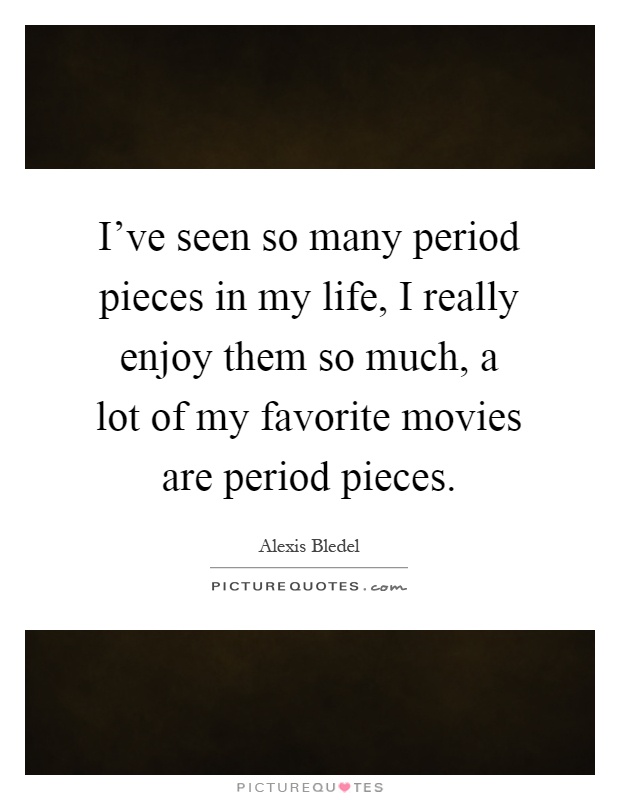 I've seen so many period pieces in my life, I really enjoy them so much, a lot of my favorite movies are period pieces Picture Quote #1
