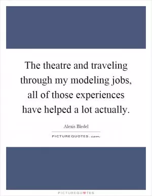 The theatre and traveling through my modeling jobs, all of those experiences have helped a lot actually Picture Quote #1