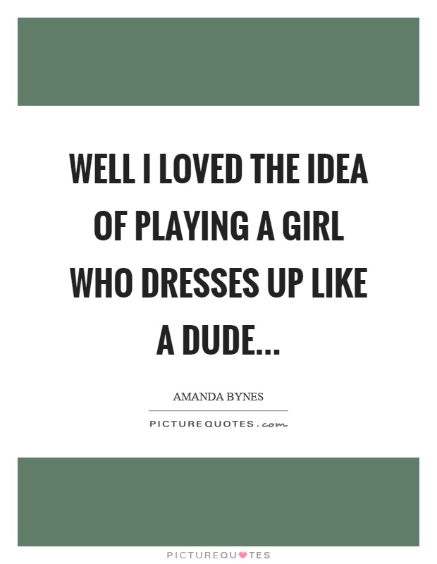 Well I loved the idea of playing a girl who dresses up like a dude Picture Quote #1