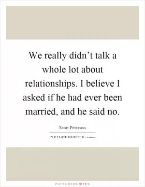 We really didn’t talk a whole lot about relationships. I believe I asked if he had ever been married, and he said no Picture Quote #1