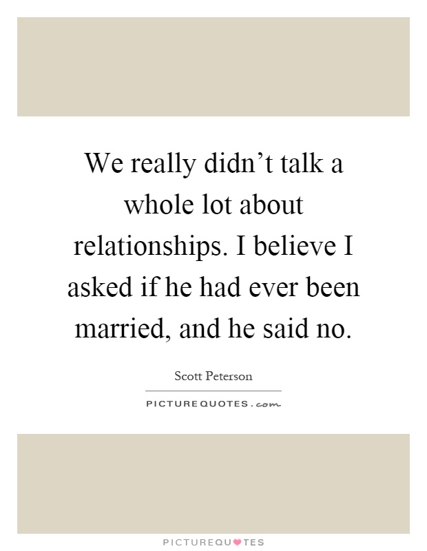 We really didn't talk a whole lot about relationships. I believe I asked if he had ever been married, and he said no Picture Quote #1