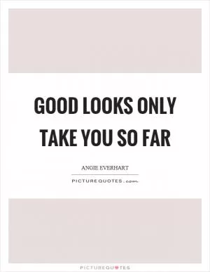 Good looks only take you so far Picture Quote #1