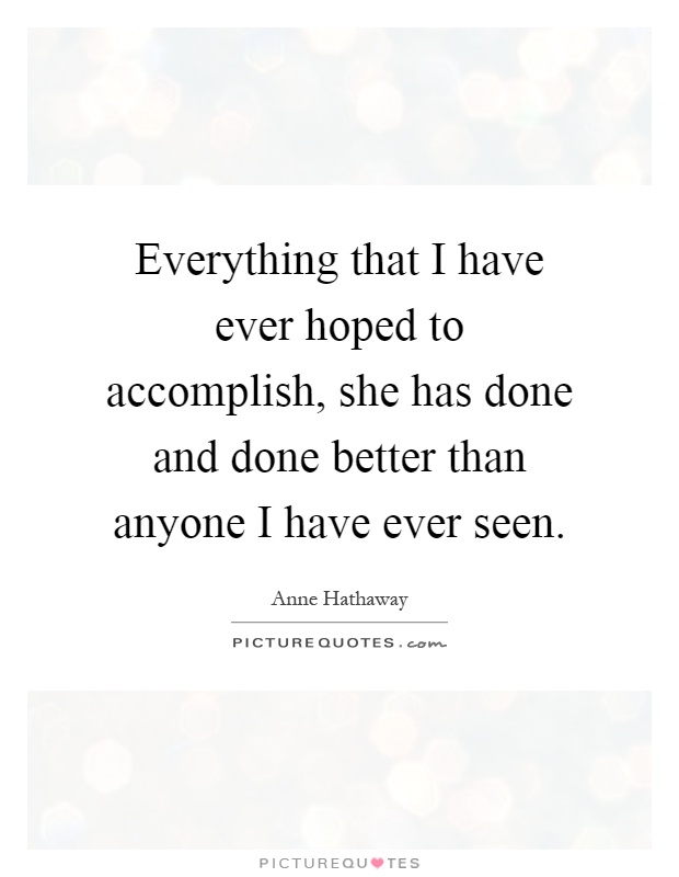 Everything that I have ever hoped to accomplish, she has done and done better than anyone I have ever seen Picture Quote #1