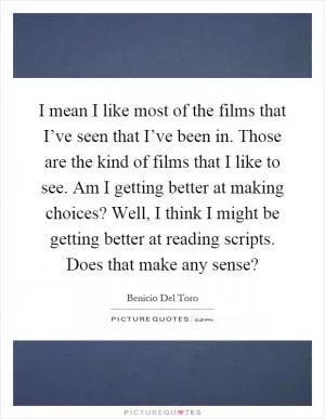 I mean I like most of the films that I’ve seen that I’ve been in. Those are the kind of films that I like to see. Am I getting better at making choices? Well, I think I might be getting better at reading scripts. Does that make any sense? Picture Quote #1