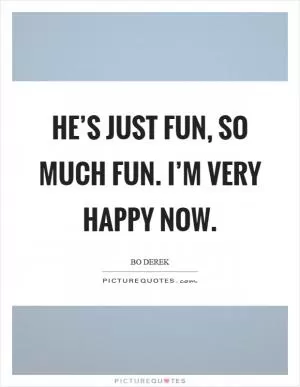 He’s just fun, so much fun. I’m very happy now Picture Quote #1