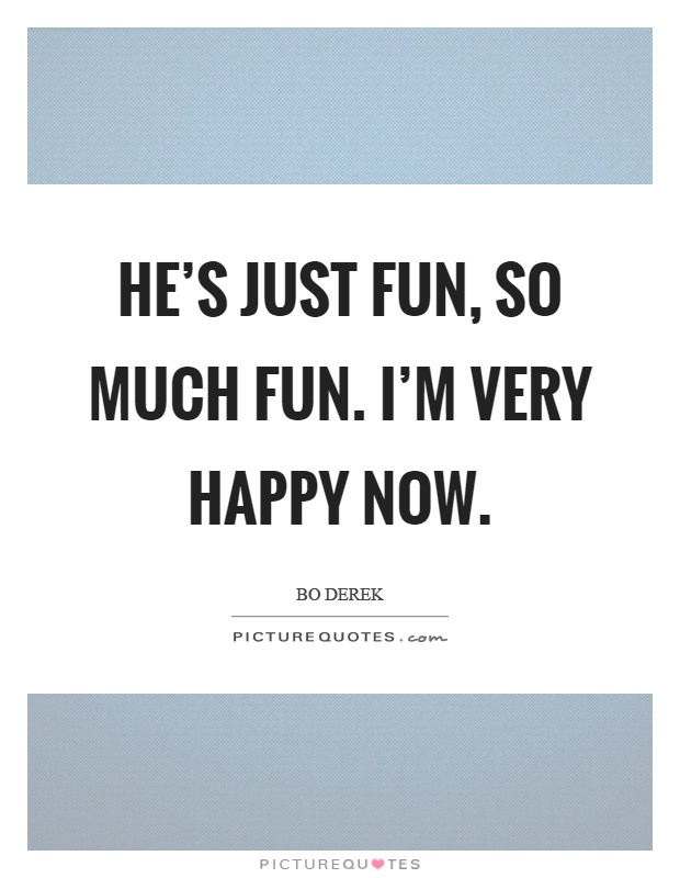 He's just fun, so much fun. I'm very happy now Picture Quote #1