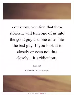 You know, you find that these stories... will turn one of us into the good guy and one of us into the bad guy. If you look at it closely or even not that closely... it’s ridiculous Picture Quote #1