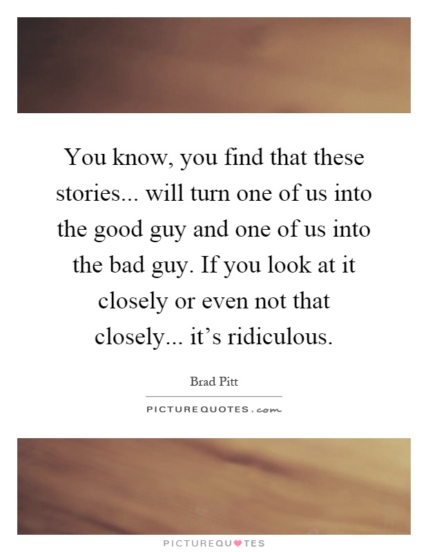 You know, you find that these stories... will turn one of us into the good guy and one of us into the bad guy. If you look at it closely or even not that closely... it's ridiculous Picture Quote #1