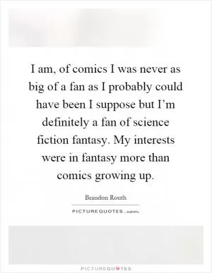 I am, of comics I was never as big of a fan as I probably could have been I suppose but I’m definitely a fan of science fiction fantasy. My interests were in fantasy more than comics growing up Picture Quote #1