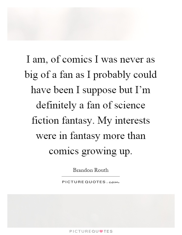 I am, of comics I was never as big of a fan as I probably could have been I suppose but I'm definitely a fan of science fiction fantasy. My interests were in fantasy more than comics growing up Picture Quote #1