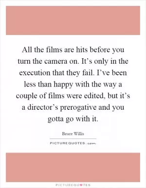 All the films are hits before you turn the camera on. It’s only in the execution that they fail. I’ve been less than happy with the way a couple of films were edited, but it’s a director’s prerogative and you gotta go with it Picture Quote #1