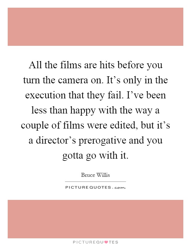 All the films are hits before you turn the camera on. It's only in the execution that they fail. I've been less than happy with the way a couple of films were edited, but it's a director's prerogative and you gotta go with it Picture Quote #1
