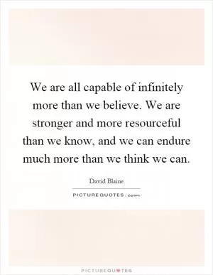 We are all capable of infinitely more than we believe. We are stronger and more resourceful than we know, and we can endure much more than we think we can Picture Quote #1