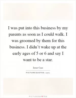 I was put into this business by my parents as soon as I could walk. I was groomed by them for this business. I didn’t wake up at the early ages of 5 or 6 and say I want to be a star Picture Quote #1