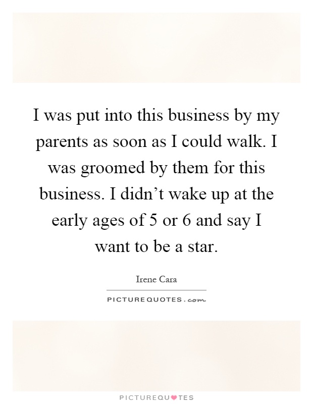 I was put into this business by my parents as soon as I could walk. I was groomed by them for this business. I didn't wake up at the early ages of 5 or 6 and say I want to be a star Picture Quote #1