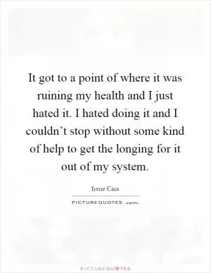 It got to a point of where it was ruining my health and I just hated it. I hated doing it and I couldn’t stop without some kind of help to get the longing for it out of my system Picture Quote #1