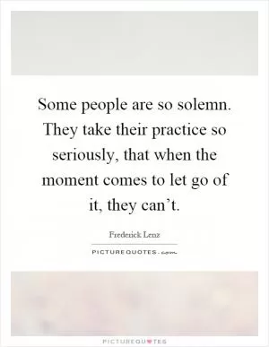 Some people are so solemn. They take their practice so seriously, that when the moment comes to let go of it, they can’t Picture Quote #1